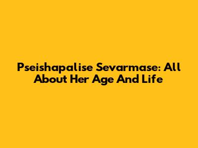 Pseishapalise Sevarmase: All About Her Age And Life