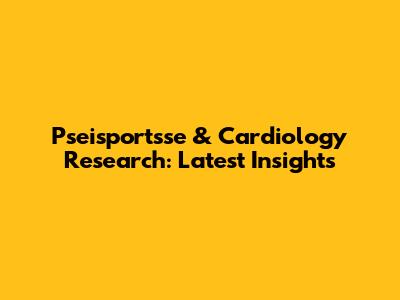 Pseisportsse & Cardiology Research: Latest Insights
