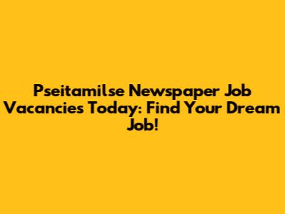 Pseitamilse Newspaper Job Vacancies Today: Find Your Dream Job!
