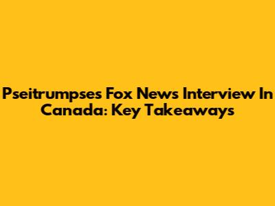 Pseitrumpse's Fox News Interview In Canada: Key Takeaways