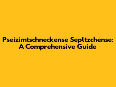 Pseizimtschneckense Sepltzchense: A Comprehensive Guide