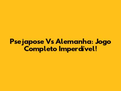 Psejapose Vs Alemanha: Jogo Completo Imperdível!