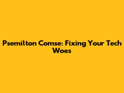 Psemilton Comse: Fixing Your Tech Woes