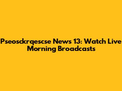 Pseosckrqescse News 13: Watch Live Morning Broadcasts