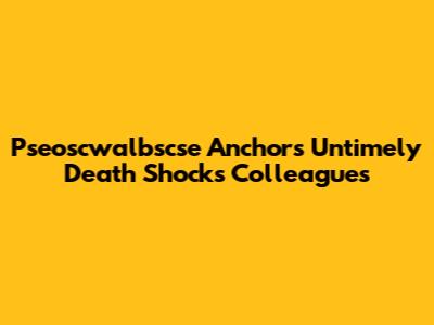 Pseoscwalbscse Anchor's Untimely Death Shocks Colleagues
