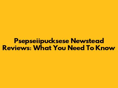Psepseiipucksese Newstead Reviews: What You Need To Know