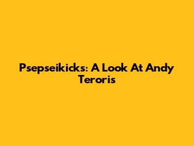Psepseikicks: A Look At Andy Teroris