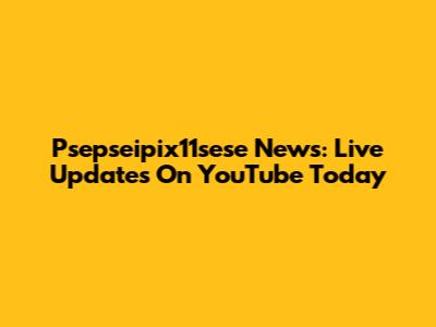 Psepseipix11sese News: Live Updates On YouTube Today