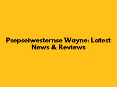 Psepseiwesternse Wayne: Latest News & Reviews