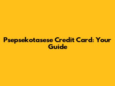 Psepsekotasese Credit Card: Your Guide