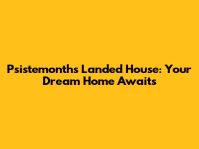 Psistemonths Landed House: Your Dream Home Awaits