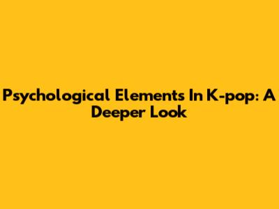 Psychological Elements In K-pop: A Deeper Look