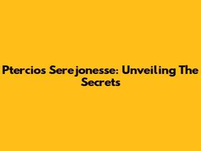 Ptercios Serejonesse: Unveiling The Secrets