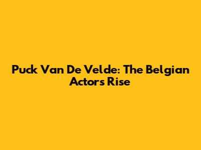 Puck Van De Velde: The Belgian Actor's Rise