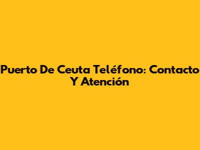 Puerto De Ceuta Teléfono: Contacto Y Atención