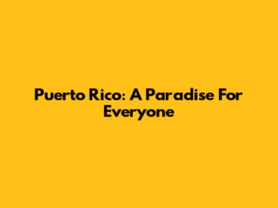 Puerto Rico: A Paradise For Everyone