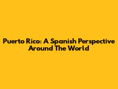Puerto Rico: A Spanish Perspective Around The World
