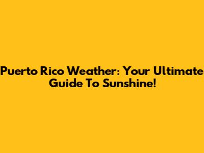 Puerto Rico Weather: Your Ultimate Guide To Sunshine!