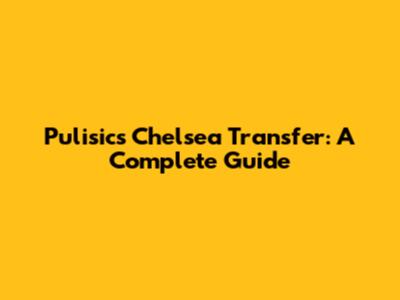 Pulisic's Chelsea Transfer: A Complete Guide