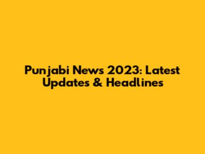 Punjabi News 2023: Latest Updates & Headlines