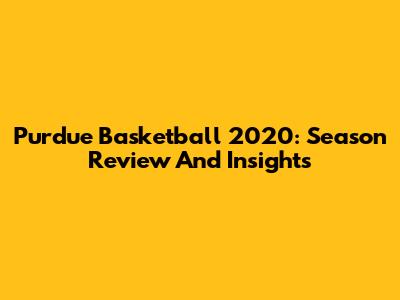 Purdue Basketball 2020: Season Review And Insights