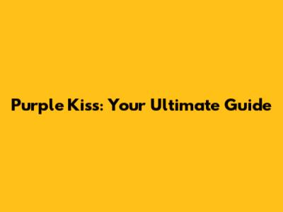 Purple Kiss: Your Ultimate Guide