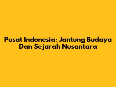 Pusat Indonesia: Jantung Budaya Dan Sejarah Nusantara