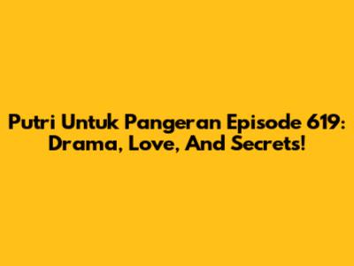 Putri Untuk Pangeran Episode 619: Drama, Love, And Secrets!