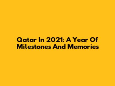 Qatar In 2021: A Year Of Milestones And Memories