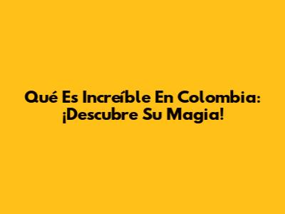 Qué Es Increíble En Colombia: ¡Descubre Su Magia!