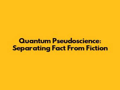 Quantum Pseudoscience: Separating Fact From Fiction