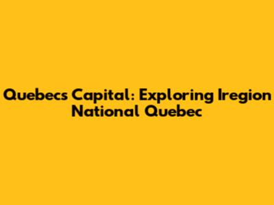 Quebec's Capital: Exploring Iregion National Quebec