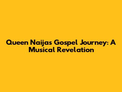 Queen Naija's Gospel Journey: A Musical Revelation