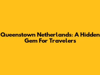Queenstown Netherlands: A Hidden Gem For Travelers