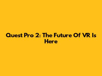 Quest Pro 2: The Future Of VR Is Here