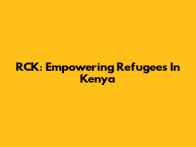 RCK: Empowering Refugees In Kenya