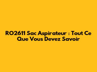 RO2611 Sac Aspirateur : Tout Ce Que Vous Devez Savoir