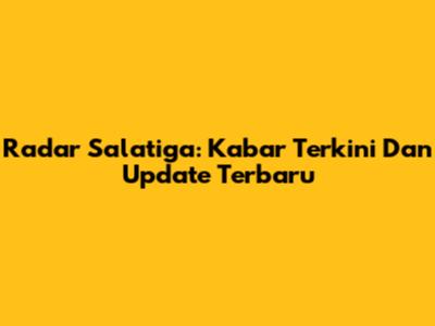 Radar Salatiga: Kabar Terkini Dan Update Terbaru