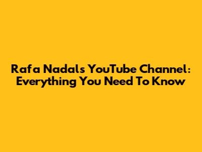 Rafa Nadal's YouTube Channel: Everything You Need To Know