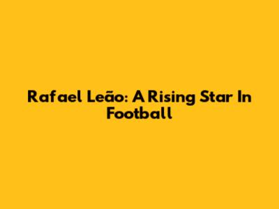 Rafael Leão: A Rising Star In Football