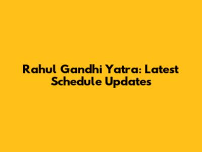 Rahul Gandhi Yatra: Latest Schedule Updates