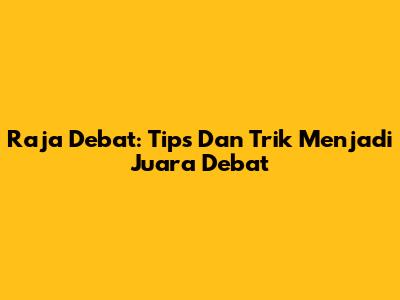 Raja Debat: Tips Dan Trik Menjadi Juara Debat