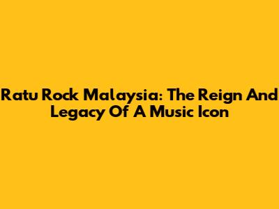 Ratu Rock Malaysia: The Reign And Legacy Of A Music Icon