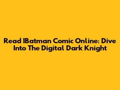 Read IBatman Comic Online: Dive Into The Digital Dark Knight
