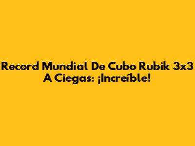 Record Mundial De Cubo Rubik 3x3 A Ciegas: ¡Increíble!