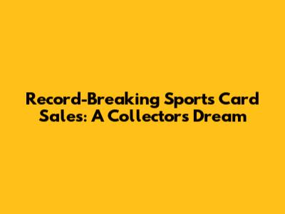 Record-Breaking Sports Card Sales: A Collector's Dream