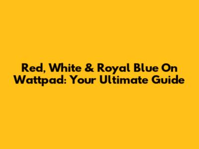 Red, White & Royal Blue On Wattpad: Your Ultimate Guide