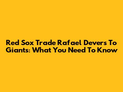Red Sox Trade Rafael Devers To Giants: What You Need To Know