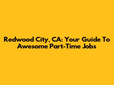 Redwood City, CA: Your Guide To Awesome Part-Time Jobs