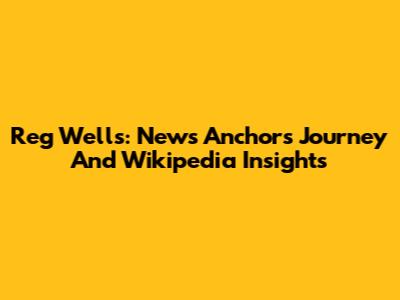Reg Wells: News Anchor's Journey And Wikipedia Insights